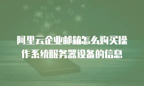 阿里云企业邮箱怎么购买操作系统服务器设备的信息