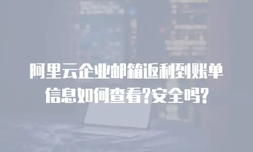 阿里云企业邮箱返利到账单信息如何查看?安全吗?