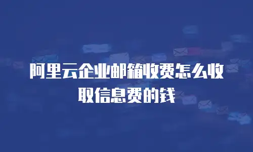 阿里云企业邮箱收费怎么收取信息费的钱