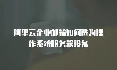 阿里云企业邮箱如何选购操作系统服务器设备