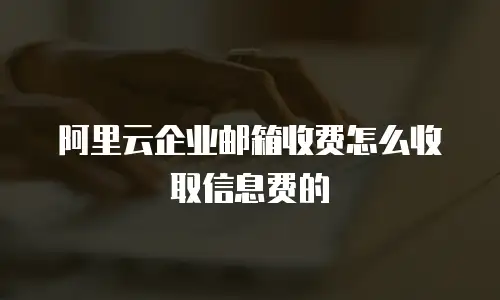 阿里云企业邮箱收费怎么收取信息费的