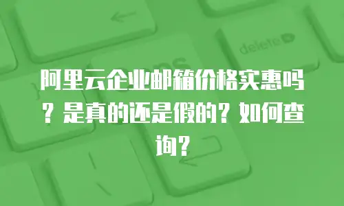 阿里云企业邮箱价格实惠吗?是真的还是假的?如何查询?