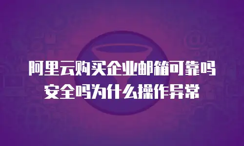 阿里云购买企业邮箱可靠吗安全吗为什么操作异常