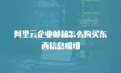 阿里云企业邮箱怎么购买东西信息明细