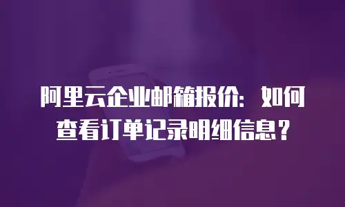 阿里云企业邮箱报价：如何查看订单记录明细信息？
