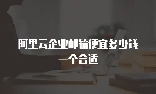 阿里云企业邮箱便宜多少钱一个合适