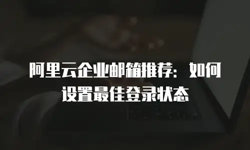 阿里云企业邮箱推荐:如何设置最佳登录状态