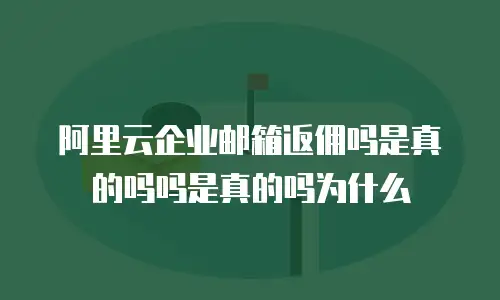 阿里云企业邮箱返佣吗是真的吗吗是真的吗为什么