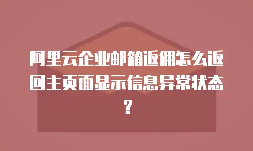 阿里云企业邮箱返佣怎么返回主页面显示信息异常状态？