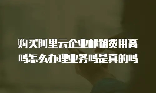 购买阿里云企业邮箱费用高吗怎么办理业务吗是真的吗