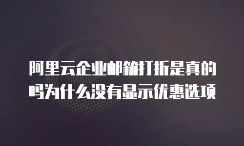 阿里云企业邮箱打折是真的吗为什么没有显示优惠选项