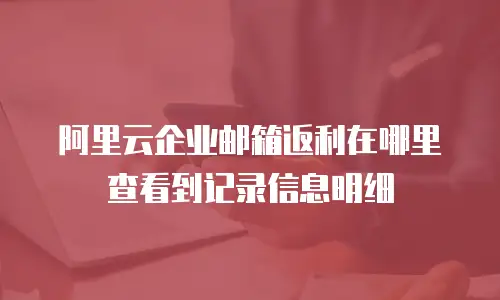 阿里云企业邮箱返利在哪里查看到记录信息明细