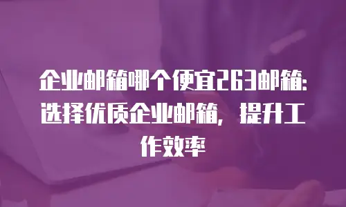 企业邮箱哪个便宜263邮箱:选择优质企业邮箱,提升工作效率