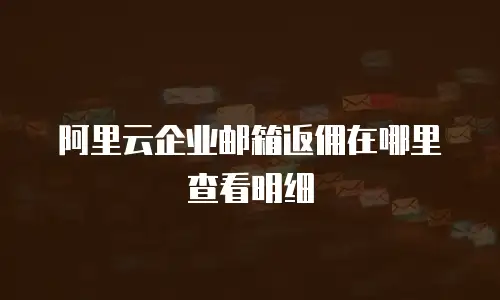 阿里云企业邮箱返佣在哪里查看明细