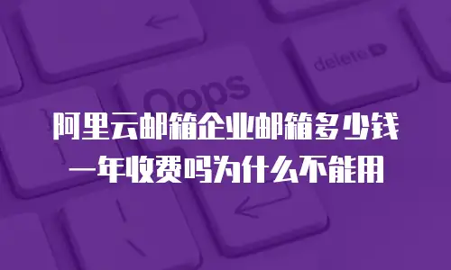 阿里云邮箱企业邮箱多少钱一年收费吗为什么不能用