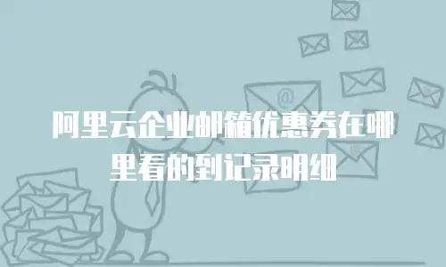 阿里云企业邮箱优惠券在哪里看的到记录明细
