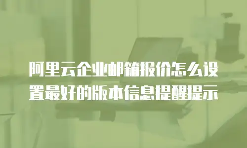 阿里云企业邮箱报价怎么设置最好的版本信息提醒提示