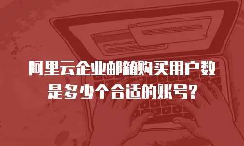 阿里云企业邮箱购买用户数是多少个合适的账号？