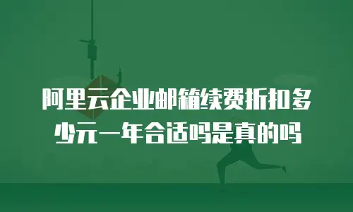 阿里云企业邮箱续费折扣多少元一年合适吗是真的吗