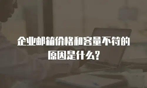 企业邮箱价格和容量不符的原因是什么?