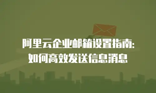 阿里云企业邮箱设置指南：如何高效发送信息消息