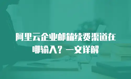 阿里云企业邮箱续费渠道在哪输入？一文详解