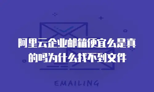 阿里云企业邮箱便宜么是真的吗为什么找不到文件