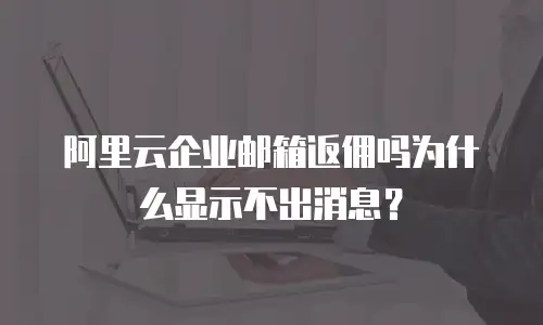 阿里云企业邮箱返佣吗为什么显示不出消息？