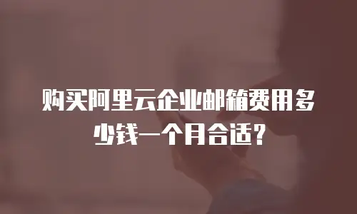 购买阿里云企业邮箱费用多少钱一个月合适？