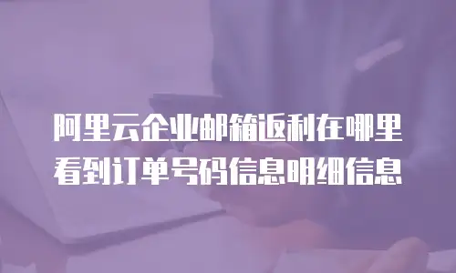 阿里云企业邮箱返利在哪里看到订单号码信息明细信息