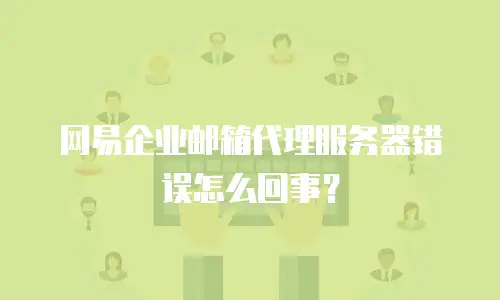 网易企业邮箱代理服务器错误怎么回事?