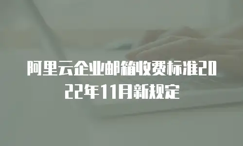 阿里云企业邮箱收费标准2022年11月新规定