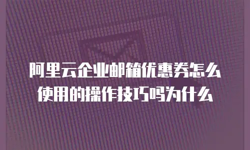 阿里云企业邮箱优惠券怎么使用的操作技巧吗为什么