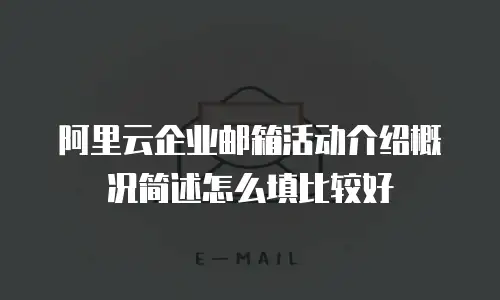 阿里云企业邮箱活动介绍概况简述怎么填比较好