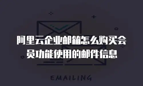 阿里云企业邮箱怎么购买会员功能使用的邮件信息