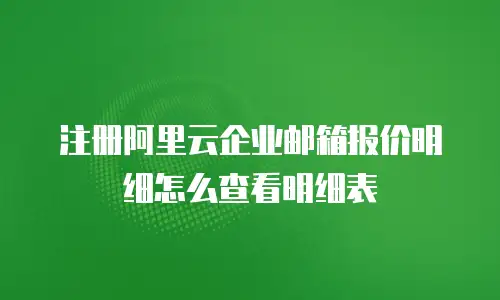 注册阿里云企业邮箱报价明细怎么查看明细表