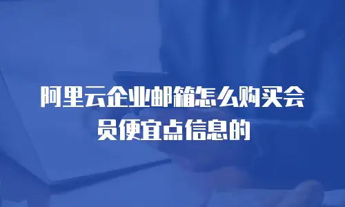 阿里云企业邮箱怎么购买会员便宜点信息的