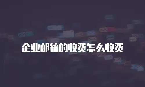 企业邮箱的收费怎么收费
