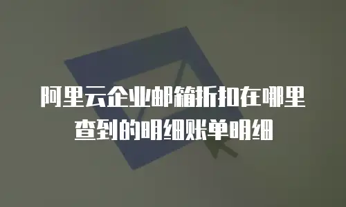 阿里云企业邮箱折扣在哪里查到的明细账单明细