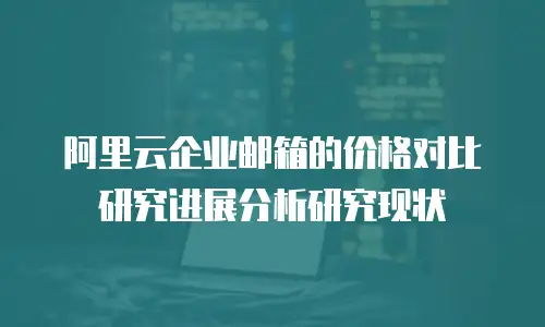 阿里云企业邮箱的价格对比研究进展分析研究现状