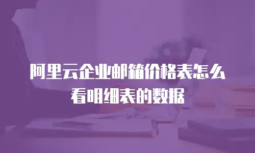 阿里云企业邮箱价格表怎么看明细表的数据