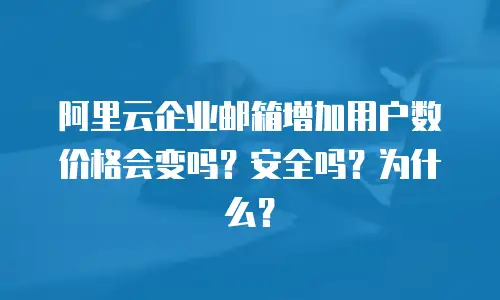 阿里云企业邮箱增加用户数价格会变吗?安全吗?为什么?