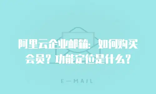阿里云企业邮箱：如何购买会员？功能定位是什么？