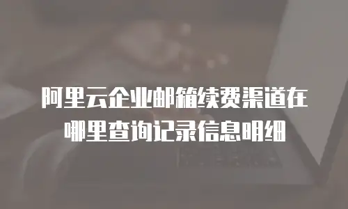 阿里云企业邮箱续费渠道在哪里查询记录信息明细