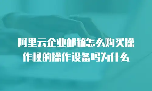阿里云企业邮箱怎么购买操作权的操作设备吗为什么