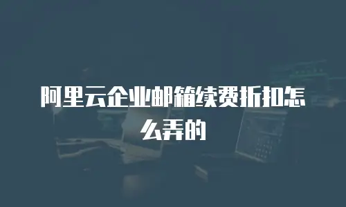 阿里云企业邮箱续费折扣怎么弄的