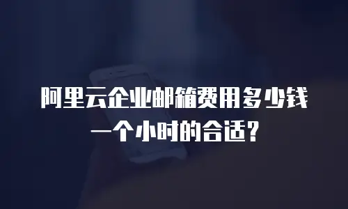阿里云企业邮箱费用多少钱一个小时的合适?