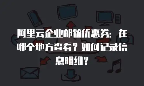 阿里云企业邮箱优惠券：在哪个地方查看？如何记录信息明细？
