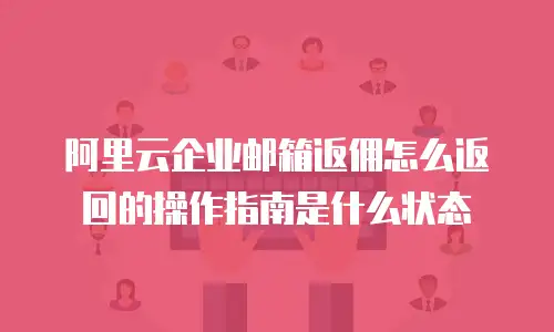 阿里云企业邮箱返佣怎么返回的操作指南是什么状态