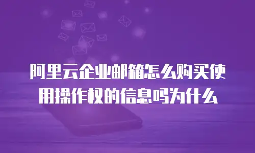 阿里云企业邮箱怎么购买使用操作权的信息吗为什么